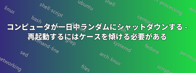 コンピュータが一日中ランダムにシャットダウンする - 再起動するにはケースを傾ける必要がある