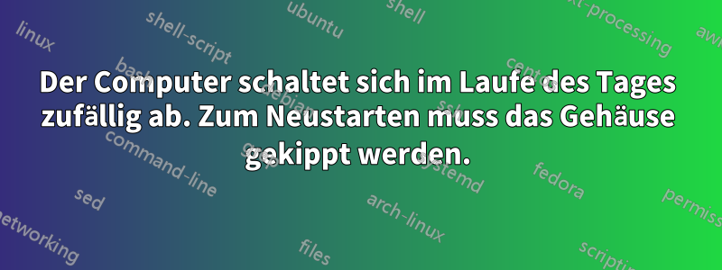 Der Computer schaltet sich im Laufe des Tages zufällig ab. Zum Neustarten muss das Gehäuse gekippt werden.