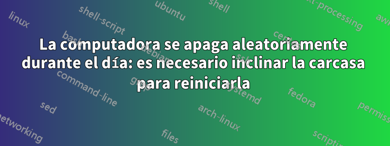 La computadora se apaga aleatoriamente durante el día: es necesario inclinar la carcasa para reiniciarla