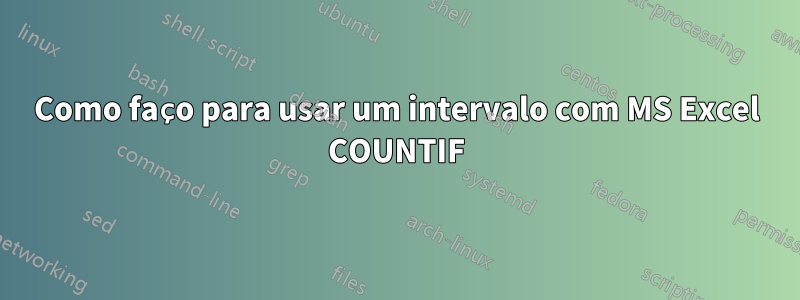 Como faço para usar um intervalo com MS Excel COUNTIF