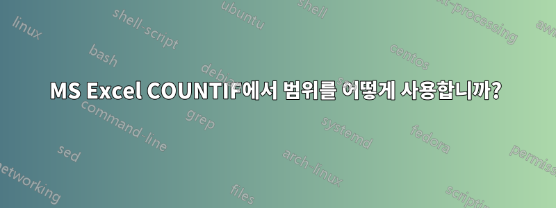 MS Excel COUNTIF에서 범위를 어떻게 사용합니까?