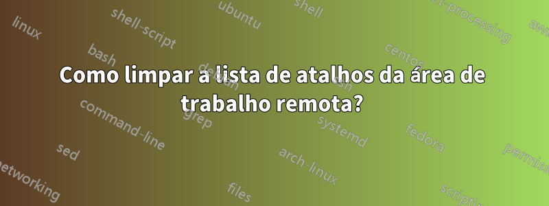 Como limpar a lista de atalhos da área de trabalho remota?