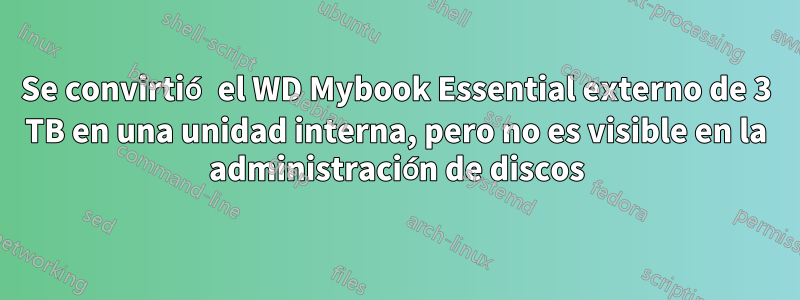 Se convirtió el WD Mybook Essential externo de 3 TB en una unidad interna, pero no es visible en la administración de discos