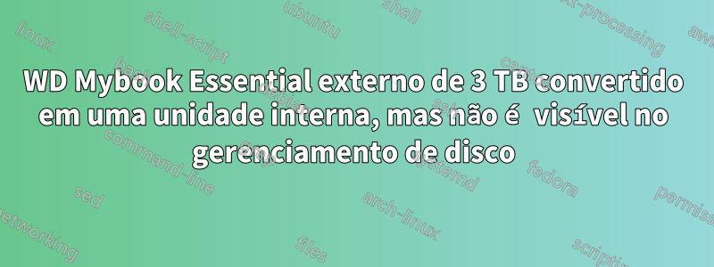 WD Mybook Essential externo de 3 TB convertido em uma unidade interna, mas não é visível no gerenciamento de disco