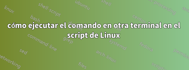 cómo ejecutar el comando en otra terminal en el script de Linux