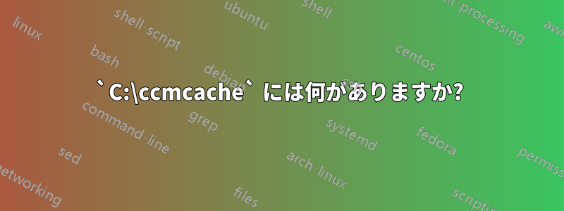 `C:\ccmcache` には何がありますか?