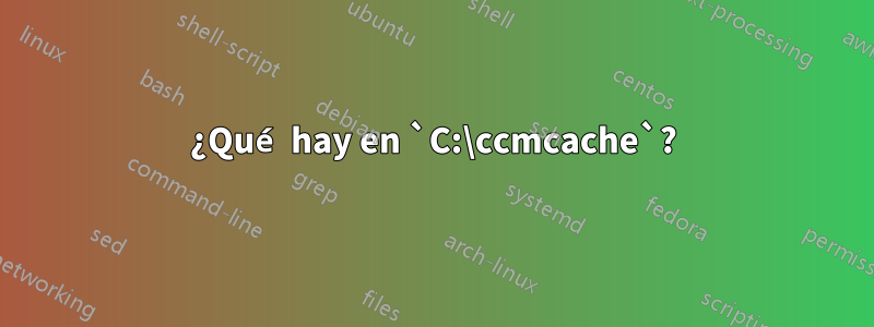 ¿Qué hay en `C:\ccmcache`?