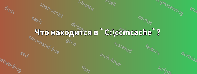 Что находится в `C:\ccmcache`?