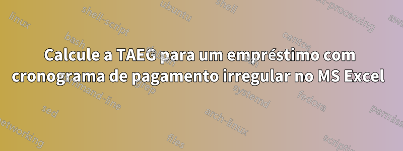 Calcule a TAEG para um empréstimo com cronograma de pagamento irregular no MS Excel 