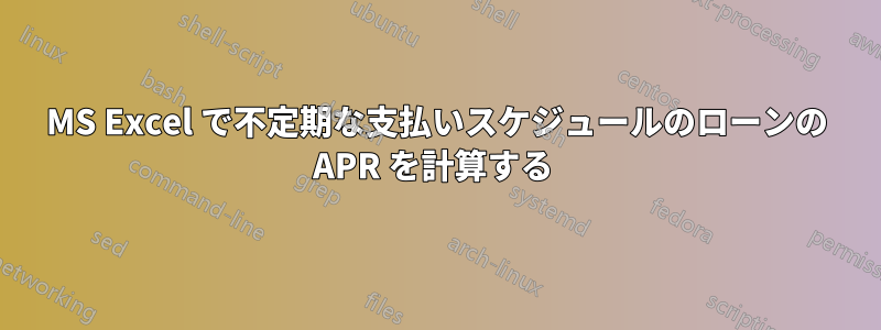 MS Excel で不定期な支払いスケジュールのローンの APR を計算する 