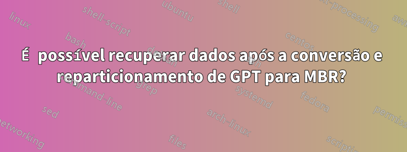 É possível recuperar dados após a conversão e reparticionamento de GPT para MBR?