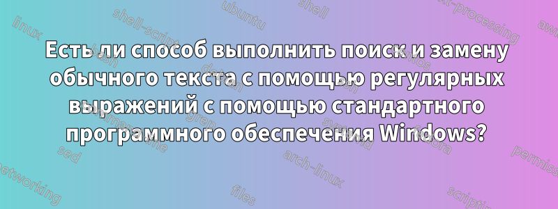 Есть ли способ выполнить поиск и замену обычного текста с помощью регулярных выражений с помощью стандартного программного обеспечения Windows?