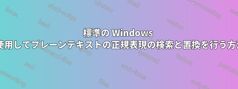 標準の Windows ソフトウェアを使用してプレーンテキストの正規表現の検索と置換を行う方法はありますか?