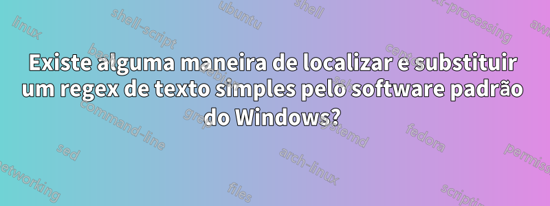 Existe alguma maneira de localizar e substituir um regex de texto simples pelo software padrão do Windows?