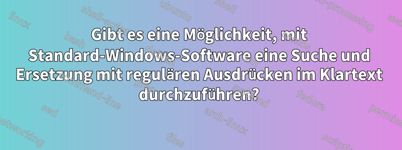 Gibt es eine Möglichkeit, mit Standard-Windows-Software eine Suche und Ersetzung mit regulären Ausdrücken im Klartext durchzuführen?