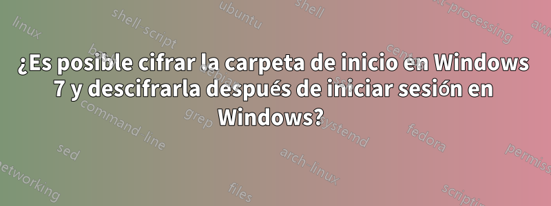 ¿Es posible cifrar la carpeta de inicio en Windows 7 y descifrarla después de iniciar sesión en Windows? 