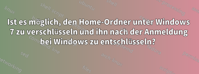 Ist es möglich, den Home-Ordner unter Windows 7 zu verschlüsseln und ihn nach der Anmeldung bei Windows zu entschlüsseln? 