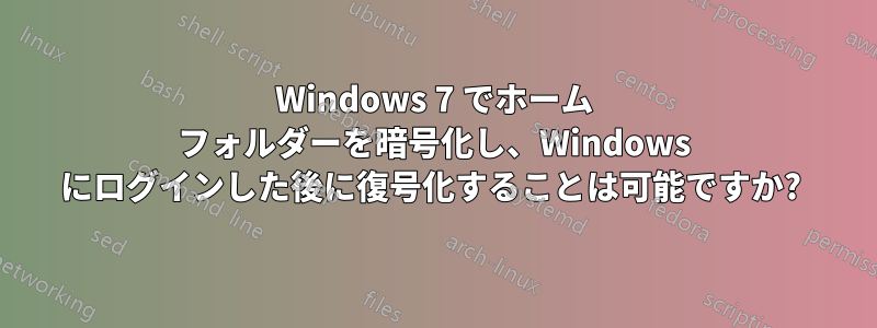 Windows 7 でホーム フォルダーを暗号化し、Windows にログインした後に復号化することは可能ですか? 