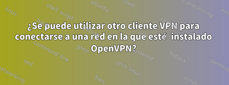 ¿Se puede utilizar otro cliente VPN para conectarse a una red en la que esté instalado OpenVPN?