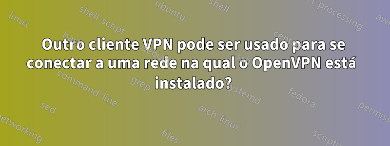 Outro cliente VPN pode ser usado para se conectar a uma rede na qual o OpenVPN está instalado?