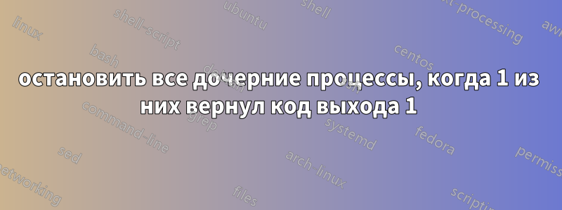 остановить все дочерние процессы, когда 1 из них вернул код выхода 1