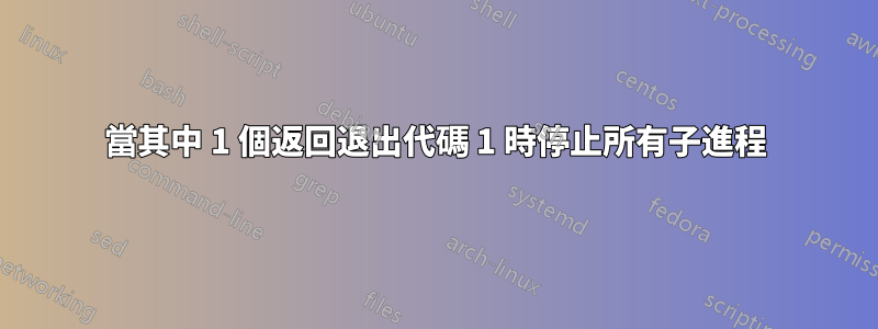 當其中 1 個返回退出代碼 1 時停止所有子進程