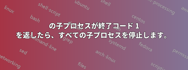 1 の子プロセスが終了コード 1 を返したら、すべての子プロセスを停止します。