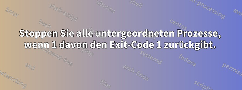 Stoppen Sie alle untergeordneten Prozesse, wenn 1 davon den Exit-Code 1 zurückgibt.