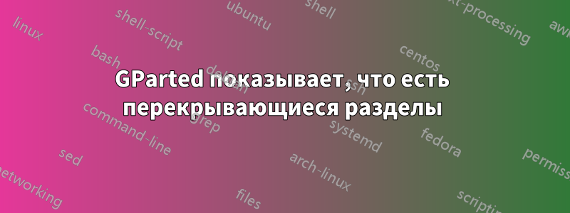 GParted показывает, что есть перекрывающиеся разделы