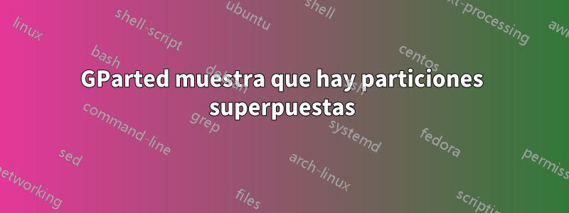 GParted muestra que hay particiones superpuestas