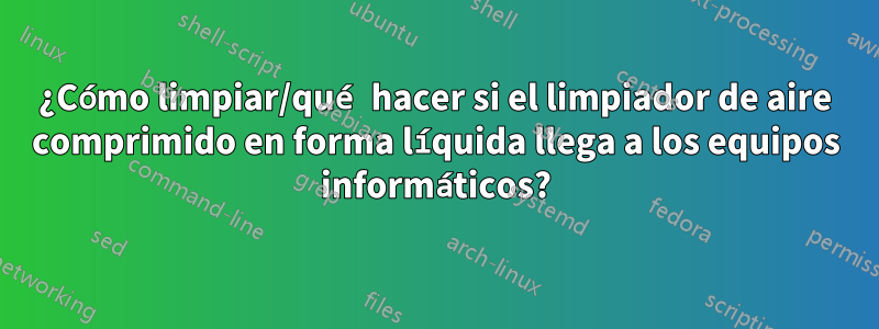 ¿Cómo limpiar/qué hacer si el limpiador de aire comprimido en forma líquida llega a los equipos informáticos?