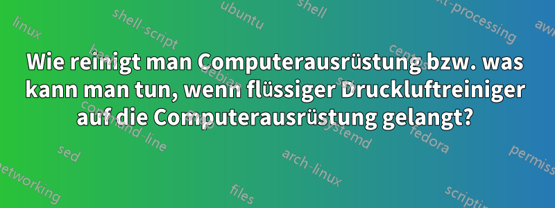 Wie reinigt man Computerausrüstung bzw. was kann man tun, wenn flüssiger Druckluftreiniger auf die Computerausrüstung gelangt?