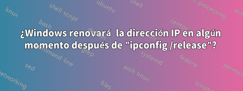 ¿Windows renovará la dirección IP en algún momento después de "ipconfig /release"?