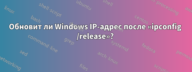 Обновит ли Windows IP-адрес после «ipconfig /release»?