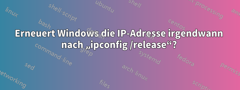 Erneuert Windows die IP-Adresse irgendwann nach „ipconfig /release“?