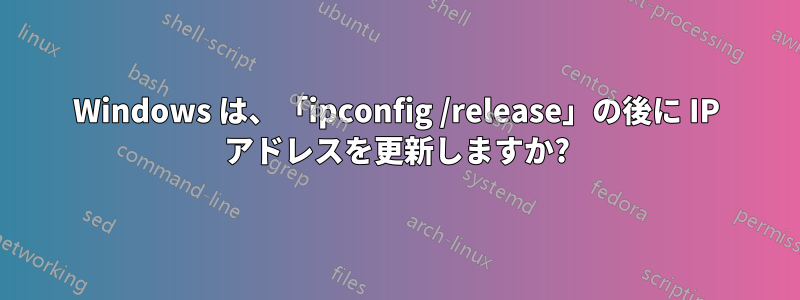 Windows は、「ipconfig /release」の後に IP アドレスを更新しますか?