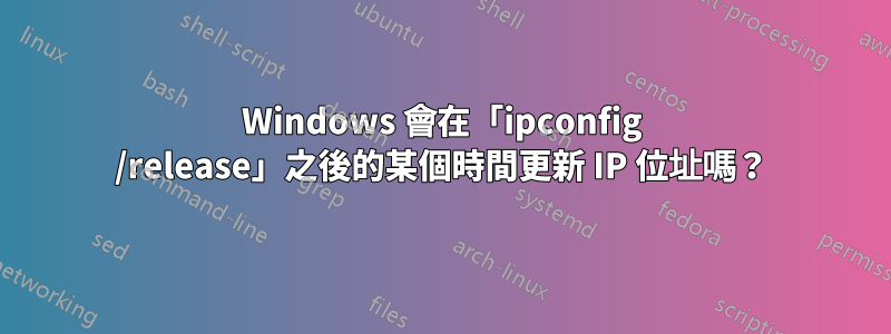 Windows 會在「ipconfig /release」之後的某個時間更新 IP 位址嗎？