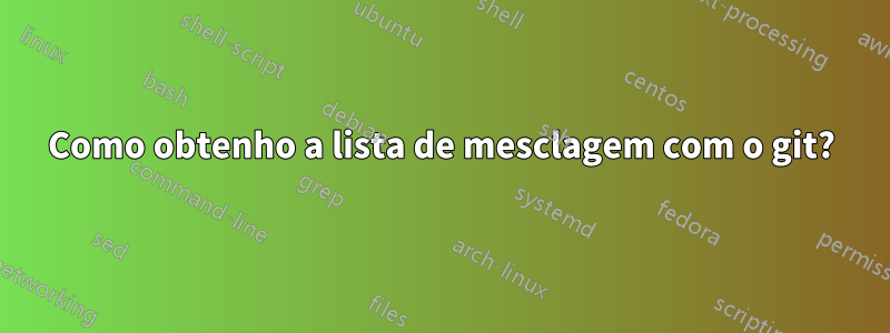 Como obtenho a lista de mesclagem com o git?