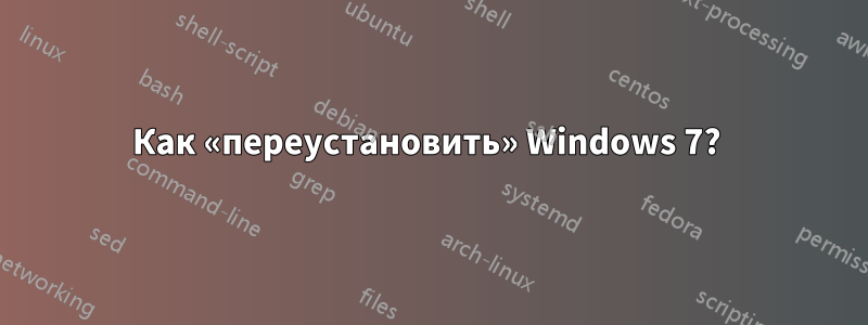 Как «переустановить» Windows 7? 