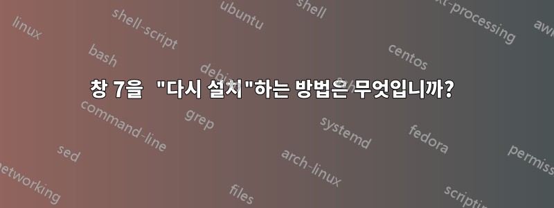 창 7을 "다시 설치"하는 방법은 무엇입니까? 