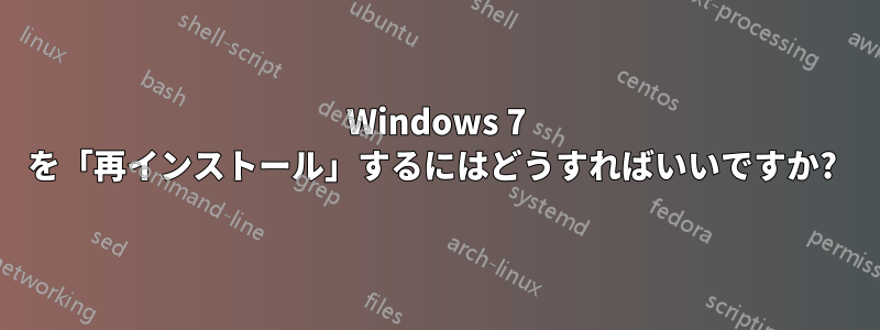 Windows 7 を「再インストール」するにはどうすればいいですか? 