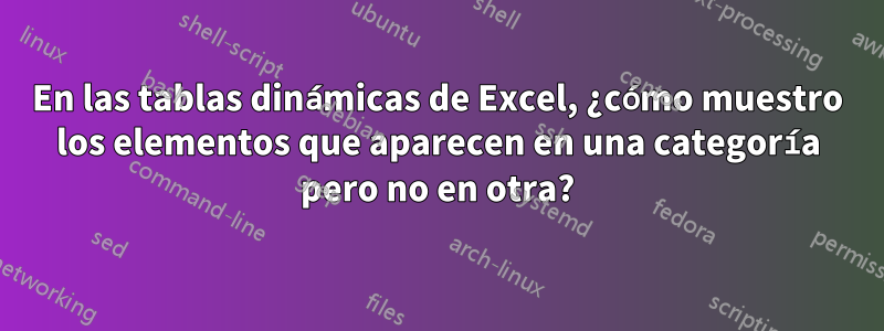 En las tablas dinámicas de Excel, ¿cómo muestro los elementos que aparecen en una categoría pero no en otra?