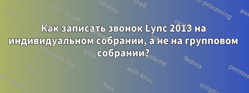 Как записать звонок Lync 2013 на индивидуальном собрании, а не на групповом собрании?