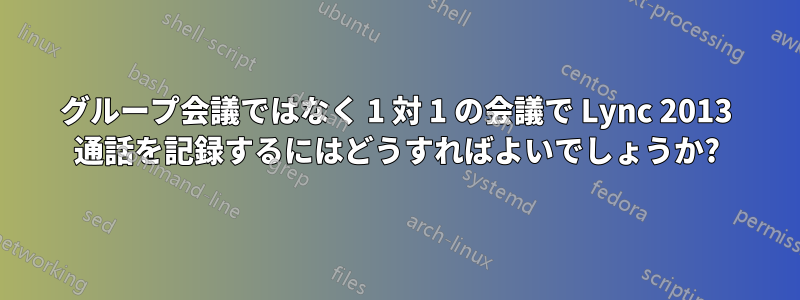 グループ会議ではなく 1 対 1 の会議で Lync 2013 通話を記録するにはどうすればよいでしょうか?