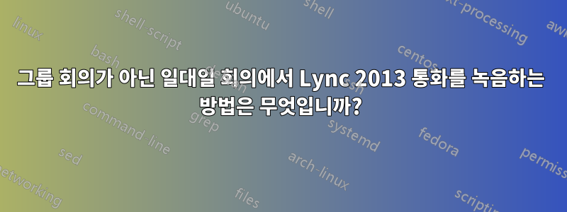 그룹 회의가 아닌 일대일 회의에서 Lync 2013 통화를 녹음하는 방법은 무엇입니까?