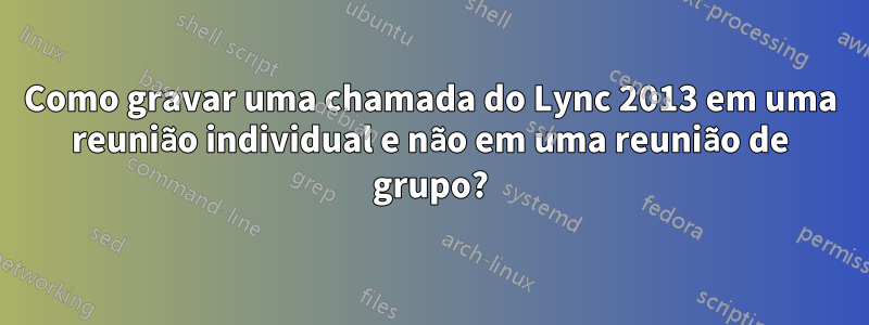 Como gravar uma chamada do Lync 2013 em uma reunião individual e não em uma reunião de grupo?