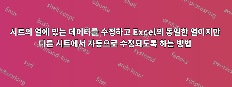 시트의 열에 있는 데이터를 수정하고 Excel의 동일한 열이지만 다른 시트에서 자동으로 수정되도록 하는 방법