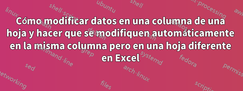 Cómo modificar datos en una columna de una hoja y hacer que se modifiquen automáticamente en la misma columna pero en una hoja diferente en Excel