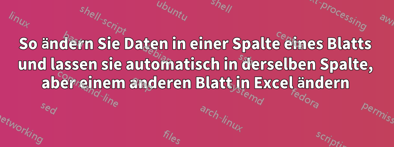 So ändern Sie Daten in einer Spalte eines Blatts und lassen sie automatisch in derselben Spalte, aber einem anderen Blatt in Excel ändern