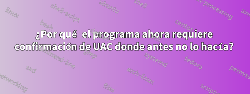 ¿Por qué el programa ahora requiere confirmación de UAC donde antes no lo hacía?